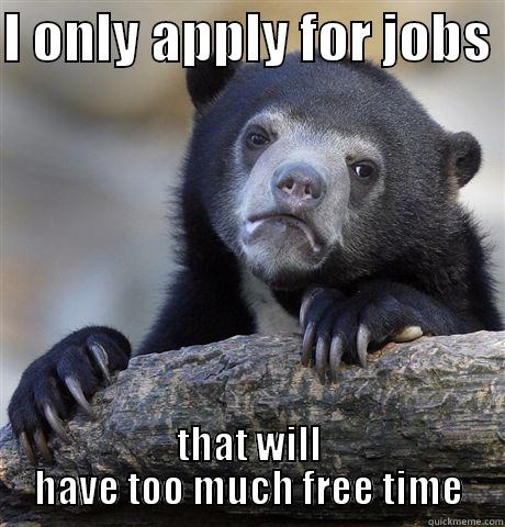 I ONLY APPLY FOR JOBS  THAT WILL HAVE TOO MUCH FREE TIME Confession Bear