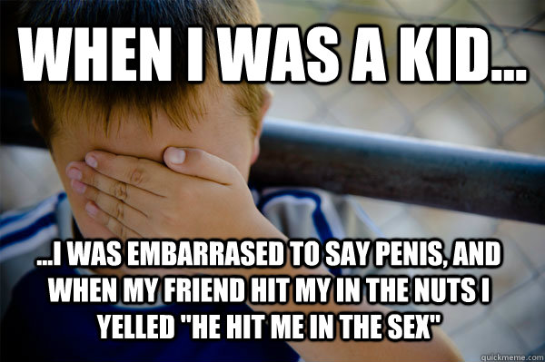 When I was a kid... ...I was embarrased to say penis, and when my friend hit my in the nuts I yelled 
