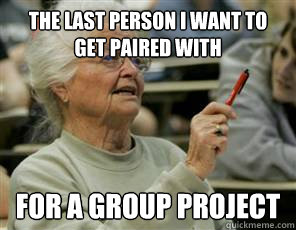 The last person I want to get paired with for a group project  Senior College Student