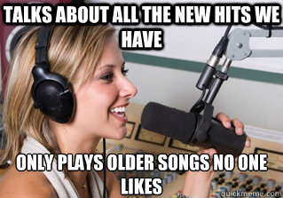 Talks about all the new hits we have only plays older songs no one likes  scumbag radio dj