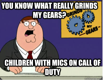 you know what really grinds my gears? Children with mics on Call Of Duty - you know what really grinds my gears? Children with mics on Call Of Duty  Grinds my gears