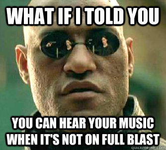 What if I told you You can hear your music when it's not on full blast - What if I told you You can hear your music when it's not on full blast  What if I told you