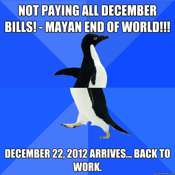 Not paying all December bills! - MAYAN END OF WORLD!!! December 22, 2012 arrives... back to work.  