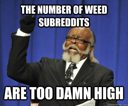 The number of weed subreddits are too damn high  Too Damn High