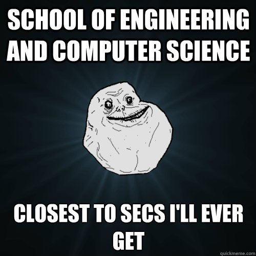 School of Engineering and Computer Science Closest to SECS I'll ever get  Forever Alone