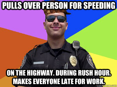 PULLS OVER PERSON FOR SPEEDING ON THE HIGHWAY. DURING RUSH HOUR. MAKES EVERYONE LATE FOR WORK.  Scumbag Police Officer