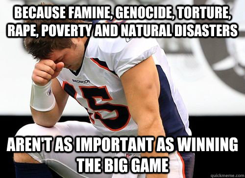 Because famine, genocide, torture, rape, poverty and natural disasters Aren't as important as winning the big game - Because famine, genocide, torture, rape, poverty and natural disasters Aren't as important as winning the big game  Tim Tebow Based God