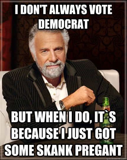 i don't always vote democrat but when I do, it`s because i just got some skank pregant   The Most Interesting Man In The World