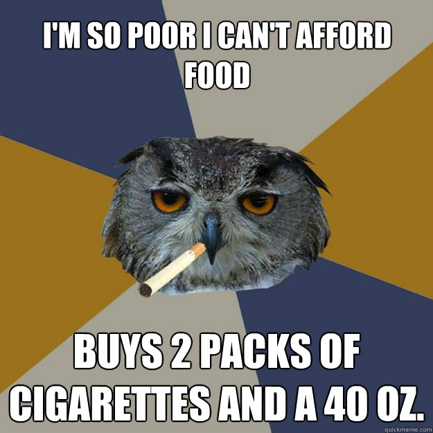 i'm so poor i can't afford food buys 2 packs of cigarettes and a 40 oz. - i'm so poor i can't afford food buys 2 packs of cigarettes and a 40 oz.  Art Student Owl