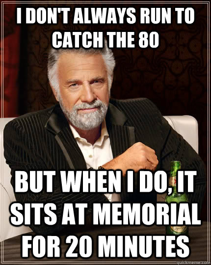 I don't always run to catch the 80 but when I do, it sits at memorial for 20 minutes  The Most Interesting Man In The World
