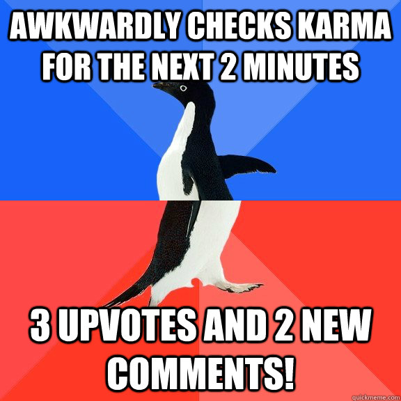 Awkwardly checks karma for the next 2 minutes 3 Upvotes and 2 new comments!  Socially Awkward Awesome Penguin