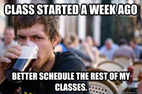 Class started a week ago Better schedule the rest of my classes.  Lazy College Senior