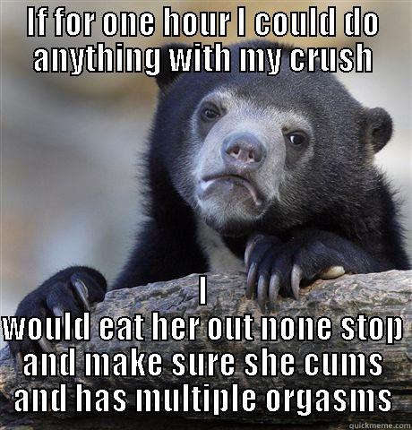 IF FOR ONE HOUR I COULD DO ANYTHING WITH MY CRUSH I WOULD EAT HER OUT NONE STOP AND MAKE SURE SHE CUMS AND HAS MULTIPLE ORGASMS Confession Bear