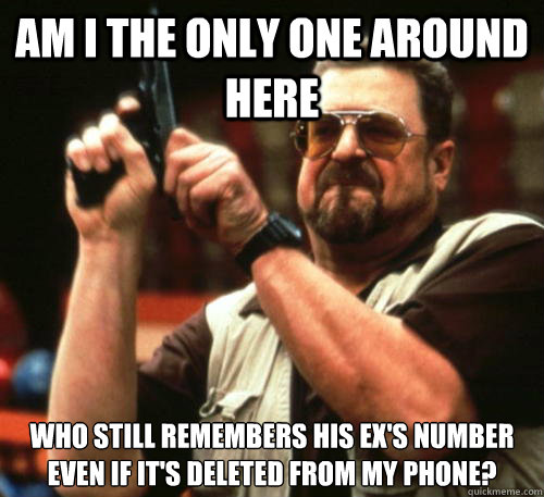 Am i the only one around here who still remembers his ex's number even if it's deleted from my phone?  Am I The Only One Around Here