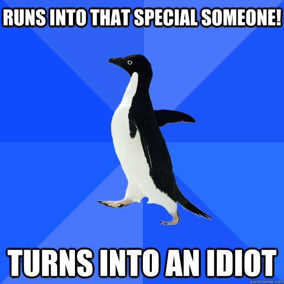 runs into that special someone! turns into an idiot  Socially Awkward Penguin
