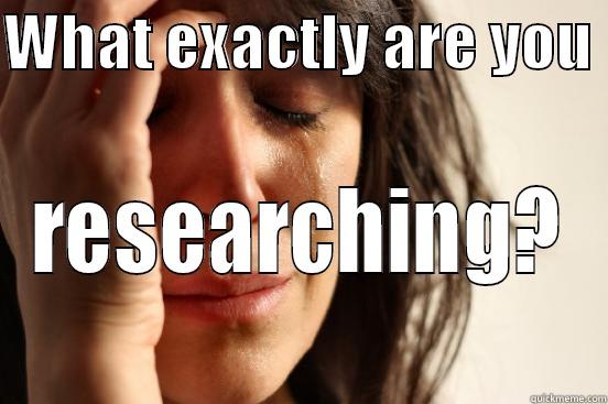 WHAT EXACTLY ARE YOU  RESEARCHING? First World Problems