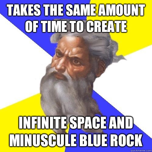 Takes the same amount of time to create  Infinite space and minuscule blue rock  Advice God