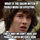 What if the Salem witch trials were so effective... That's why we don't have any problem with witches now. - What if the Salem witch trials were so effective... That's why we don't have any problem with witches now.  Conspiricy Keanu
