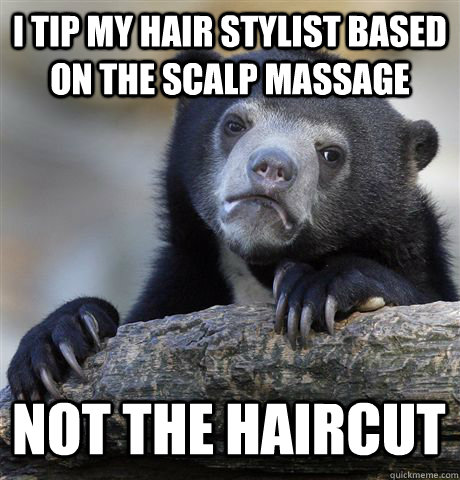 I TIP MY HAIR STYLIST BASED ON THE SCALP MASSAGE NOT THE HAIRCUT - I TIP MY HAIR STYLIST BASED ON THE SCALP MASSAGE NOT THE HAIRCUT  Confession Bear