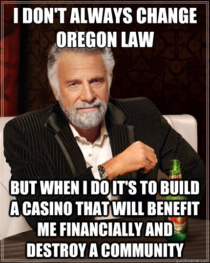 I don't always change Oregon law But when I do it's to build a casino that will benefit me financially and destroy a community  The Most Interesting Man In The World