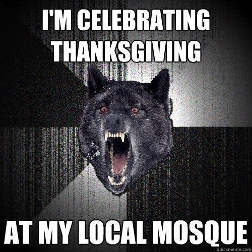 i'm celebrating
thanksgiving at my local mosque  Insanity Wolf