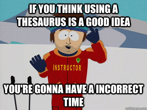 If you think using a thesaurus is a good idea you're gonna have a incorrect time  Youre gonna have a bad time