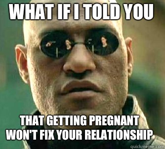 what if i told you That getting pregnant won't fix your relationship  Matrix Morpheus
