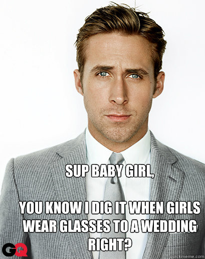 Sup baby girl,

You know I dig it when girls wear glasses to a wedding right? - Sup baby girl,

You know I dig it when girls wear glasses to a wedding right?  Alimony Ryan Gosling