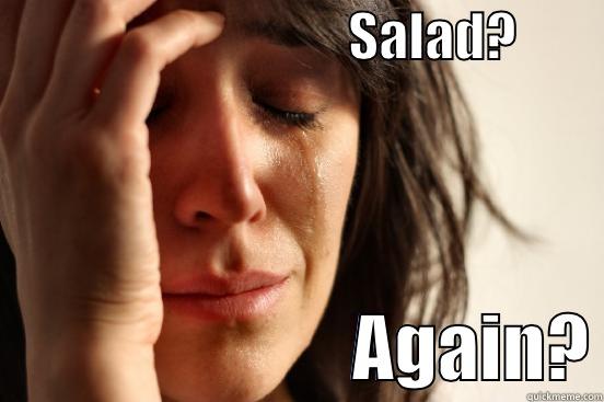                                  SALAD?                                  AGAIN? First World Problems