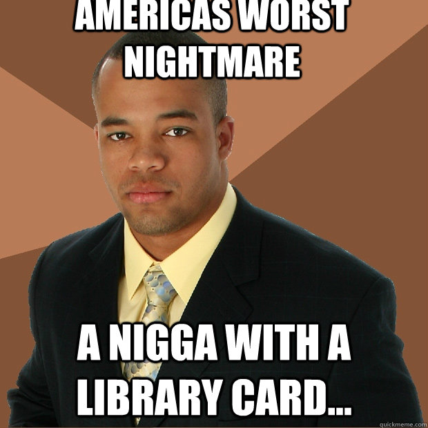 Americas Worst Nightmare A nigga with a library card... - Americas Worst Nightmare A nigga with a library card...  Successful Black Man