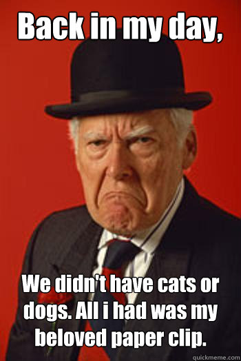 Back in my day, We didn't have cats or dogs. All i had was my beloved paper clip.   Pissed old guy
