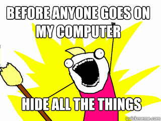 before anyone goes on my computer Hide all the things  All The Things