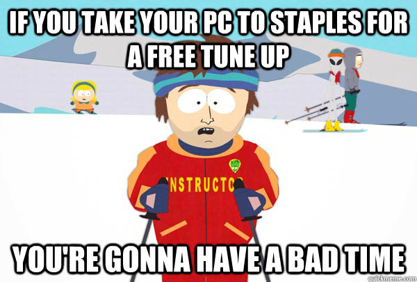 If you take your pc to staples for a free tune up You're gonna have a bad time  Super Cool Ski Instructor