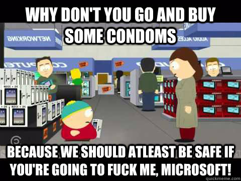 Why don't you go and buy some condoms because we should atleast be safe if you're going to fuck me, Microsoft! - Why don't you go and buy some condoms because we should atleast be safe if you're going to fuck me, Microsoft!  cartman