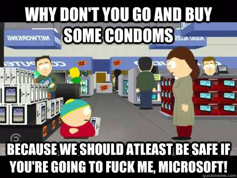 Why don't you go and buy some condoms because we should atleast be safe if you're going to fuck me, Microsoft!  