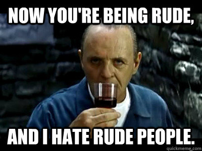 Now You're Being Rude, and I hate Rude People.  
