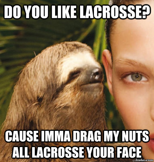Do you like lacrosse? Cause imma drag my nuts all lacrosse your face  rape sloth
