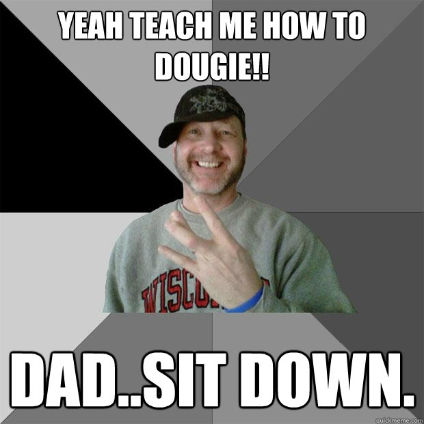 yeah teach me how to dougie!! Dad..sit down.  Hood Dad
