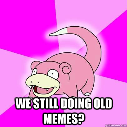  We still doing old memes?  Slowpoke