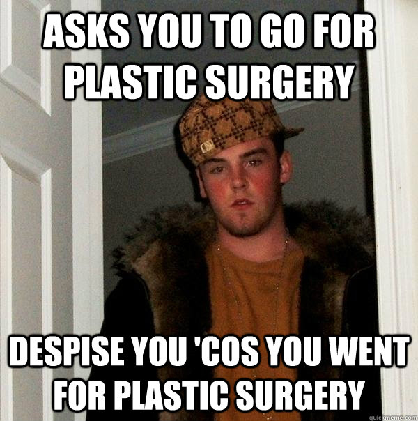 asks you to go for plastic surgery despise you 'cos you went for plastic surgery  Scumbag Steve