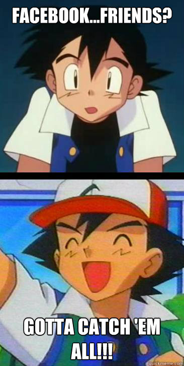 Facebook...Friends? Gotta Catch 'Em All!!!  Ash Ketchum