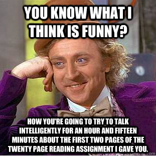 You know what I think is funny? How you're going to try to talk intelligently for an hour and fifteen minutes about the first two pages of the twenty page reading assignment I gave you.  Condescending Wonka