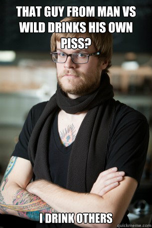That guy from man vs wild drinks his own piss? I drink others  Hipster Barista