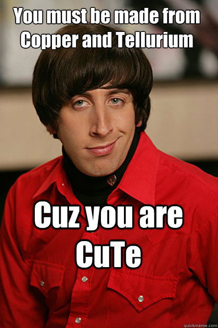 You must be made from Copper and Tellurium Cuz you are CuTe  Pickup Line Scientist