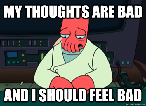 My thoughts are bad and i should feel bad  sad zoidberg