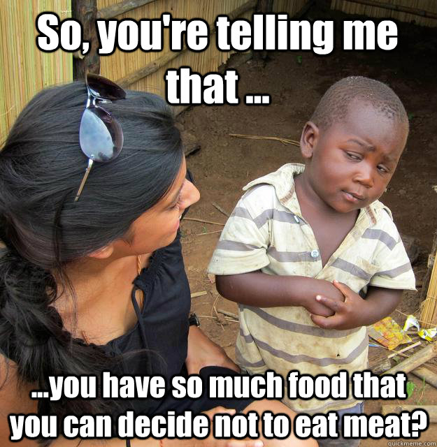 So, you're telling me that ... ...you have so much food that you can decide not to eat meat?  3rd World Skeptical Child