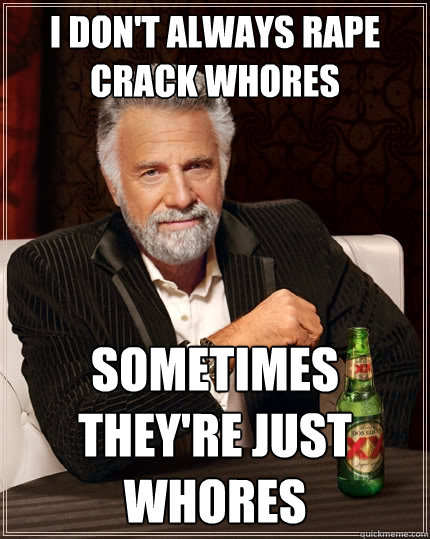 I don't always rape crack whores sometimes they're just whores  The Most Interesting Man In The World