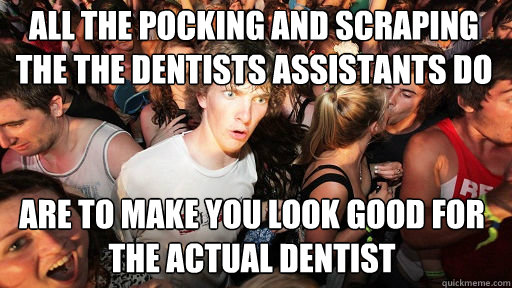 All the pocking and scraping the the dentists assistants do are to make you look good for the actual dentist  Sudden Clarity Clarence