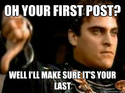 oh your first post? Well i'll make sure it's your last  Downvoting Roman