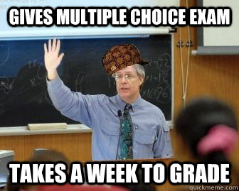 Gives Multiple Choice Exam Takes a week to grade  Scumbag Professor